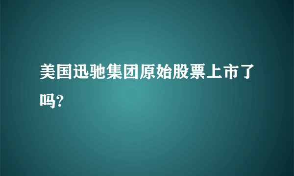 美国迅驰集团原始股票上市了吗?