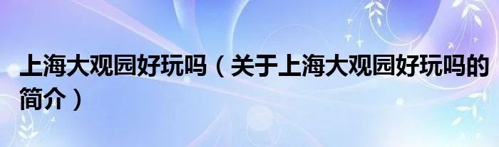 上海大观园好玩吗(关于上海大观园好玩吗的简介)