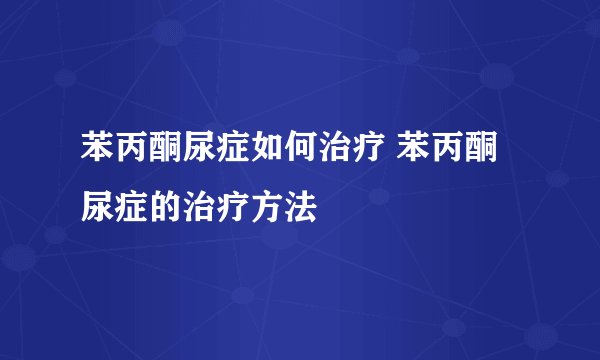 苯丙酮尿症如何治疗 苯丙酮尿症的治疗方法