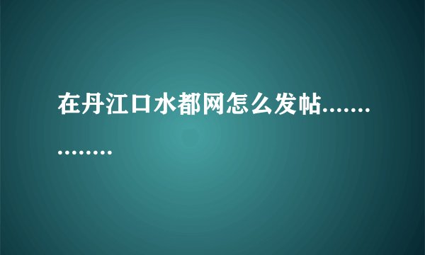 在丹江口水都网怎么发帖...............