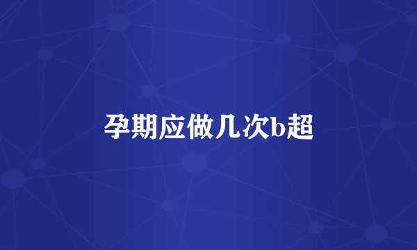 孕期应做几次b超