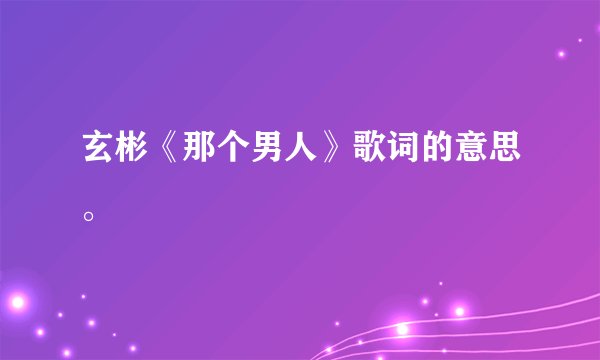 玄彬《那个男人》歌词的意思。