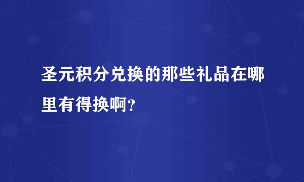 圣元积分兑换的那些礼品在哪里有得换啊？