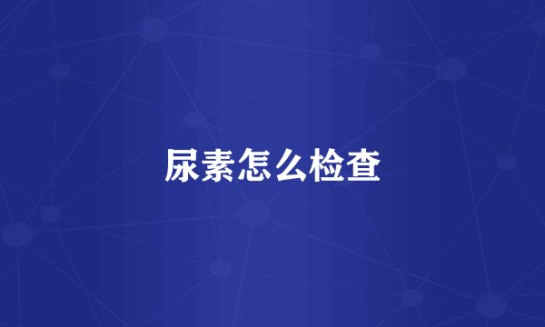 尿素怎么检查