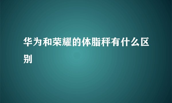 华为和荣耀的体脂秤有什么区别