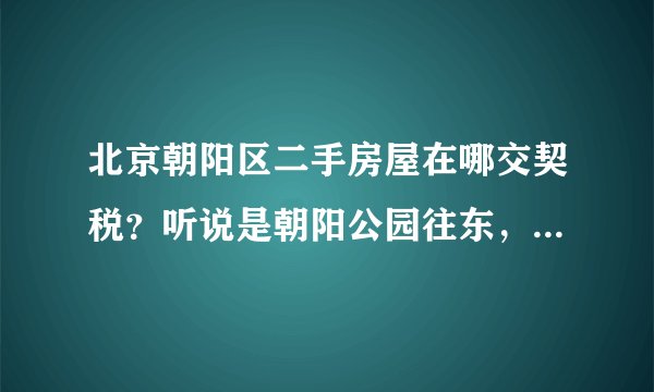 北京朝阳区二手房屋在哪交契税?听说是朝阳公园往东,求具体地点