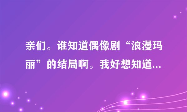 亲们。谁知道偶像剧“浪漫玛丽”的结局啊。我好想知道呐。之前好像播过的了。