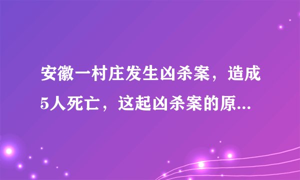 安徽一村庄发生凶杀案,造成5人死亡,这起凶杀案的原委是怎样的?