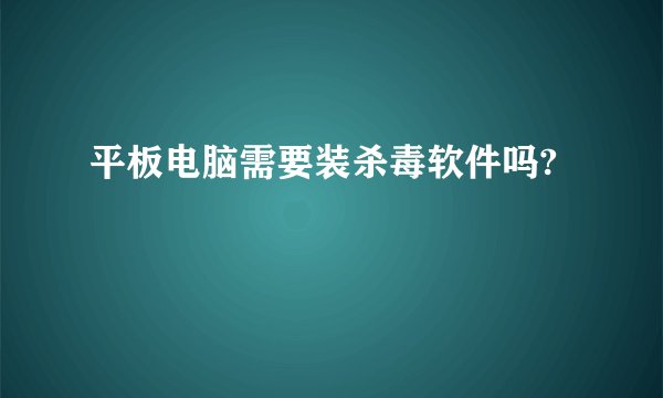 平板电脑需要装杀毒软件吗?
