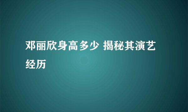 邓丽欣身高多少 揭秘其演艺经历