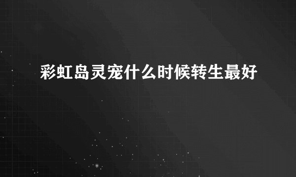 彩虹岛灵宠什么时候转生最好