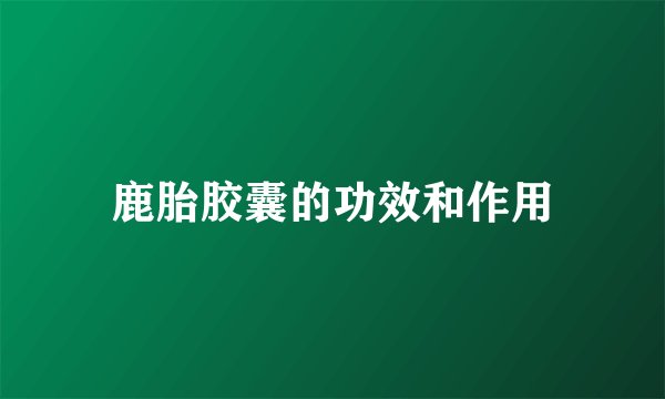 鹿胎胶囊的功效和作用