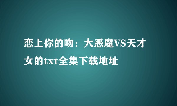 恋上你的吻：大恶魔VS天才女的txt全集下载地址