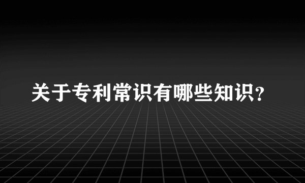 关于专利常识有哪些知识?