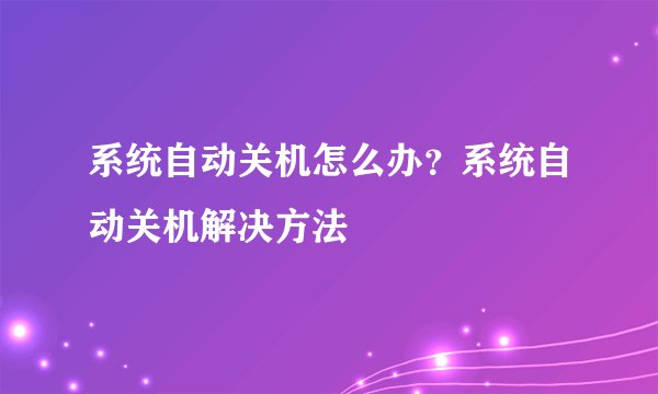 系统自动关机怎么办?系统自动关机解决方法