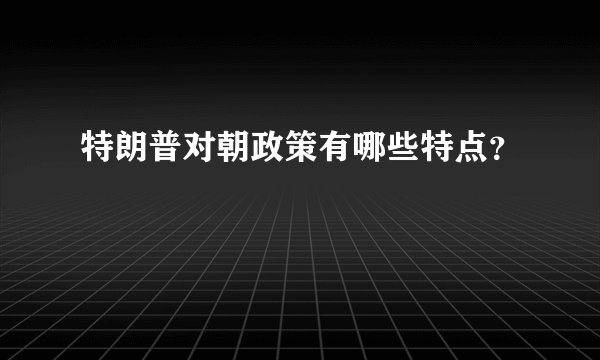 特朗普对朝政策有哪些特点？