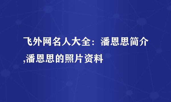 飞外网名人大全：潘恩思简介,潘恩思的照片资料