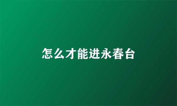 怎么才能进永春台