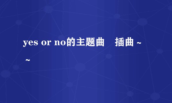 yes or no的主题曲　插曲～～