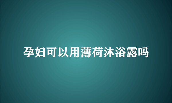 孕妇可以用薄荷沐浴露吗
