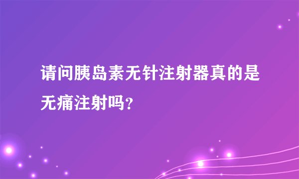 请问胰岛素无针注射器真的是无痛注射吗？