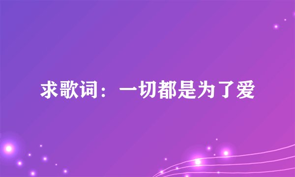 求歌词：一切都是为了爱