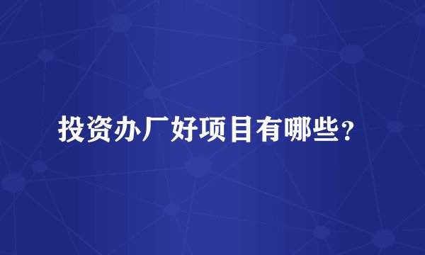 投资办厂好项目有哪些？