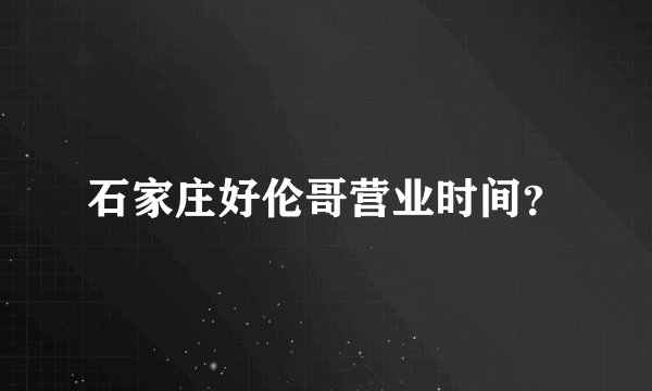石家庄好伦哥营业时间？