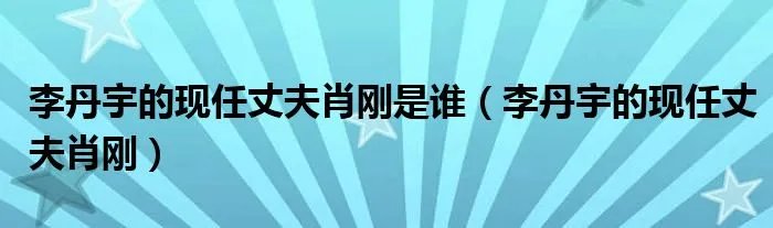 李丹宇的现任丈夫肖刚是谁（李丹宇的现任丈夫肖刚）