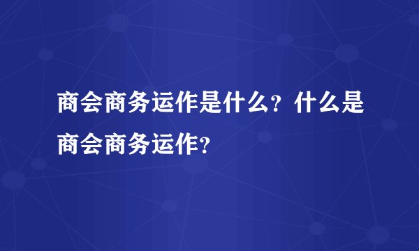商会商务运作是什么？什么是商会商务运作？