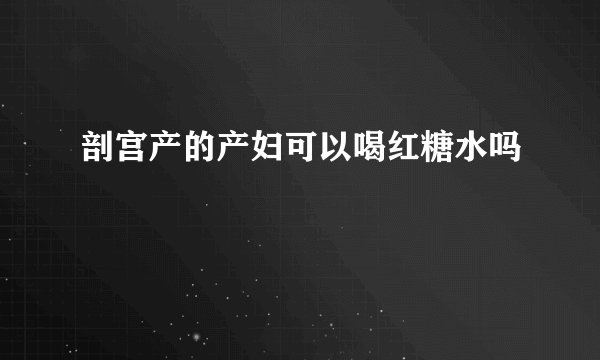 剖宫产的产妇可以喝红糖水吗