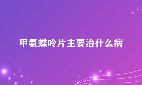 甲氨蝶呤片主要治什么病