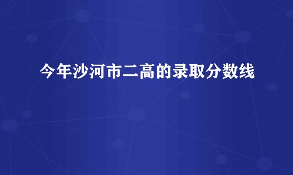 今年沙河市二高的录取分数线