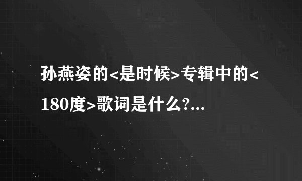 孙燕姿的<是时候>专辑中的<180度>歌词是什么? 要完整的~