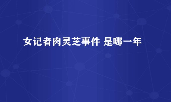 女记者肉灵芝事件 是哪一年