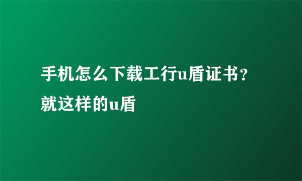 手机怎么下载工行u盾证书？就这样的u盾