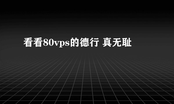 看看80vps的德行 真无耻