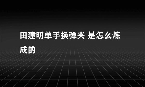 田建明单手换弹夹 是怎么炼成的