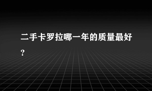 二手卡罗拉哪一年的质量最好？