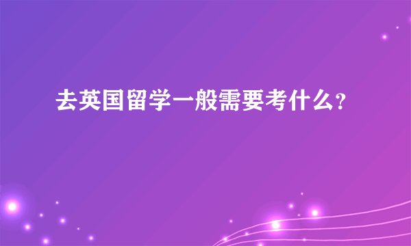去英国留学一般需要考什么?