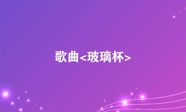 歌曲<玻璃杯>