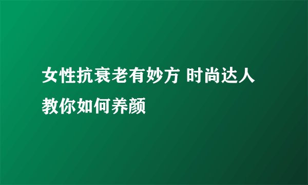 女性抗衰老有妙方 时尚达人教你如何养颜