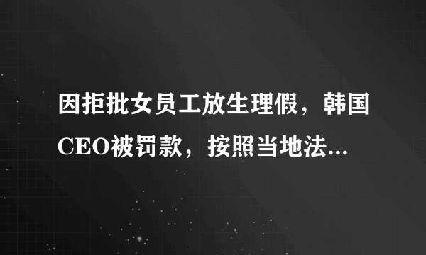 因拒批女员工放生理假，韩国CEO被罚款，按照当地法律他违反了什么规定？