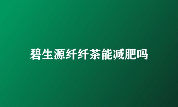 碧生源纤纤茶能减肥吗