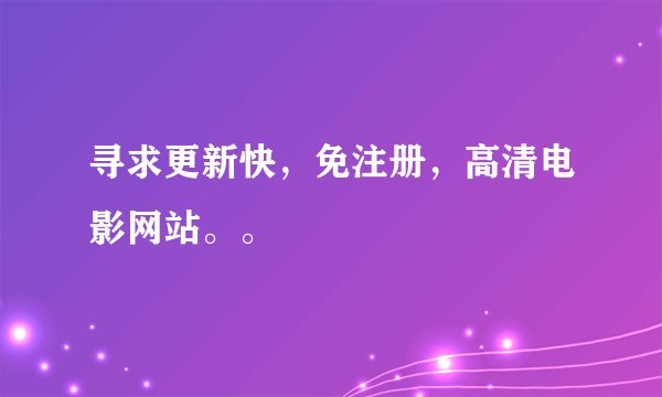 寻求更新快，免注册，高清电影网站。。