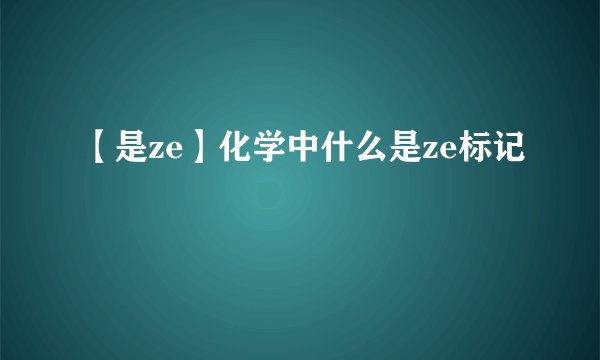 【是ze】化学中什么是ze标记