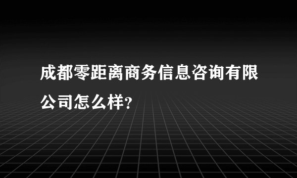 成都零距离商务信息咨询有限公司怎么样？