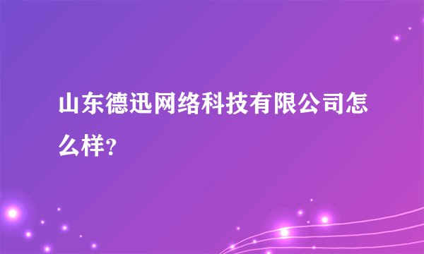 山东德迅网络科技有限公司怎么样?