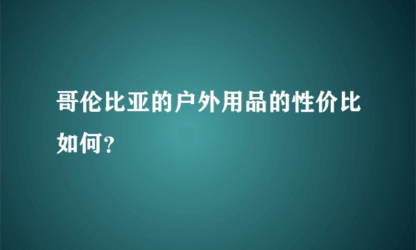 哥伦比亚的户外用品的性价比如何？