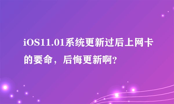 iOS11.01系统更新过后上网卡的要命，后悔更新啊？